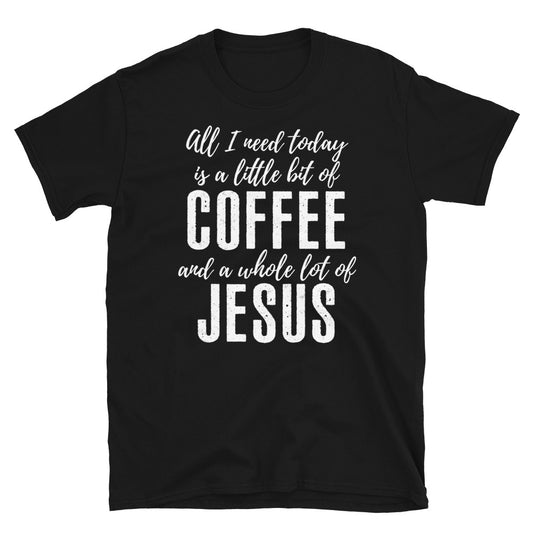 All I Need Is A Little Bit Of Coffee And A Whole Lot of Jesus- T-Shirt