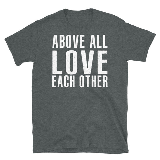 Above All Love Each Other - Unisex T-Shirt